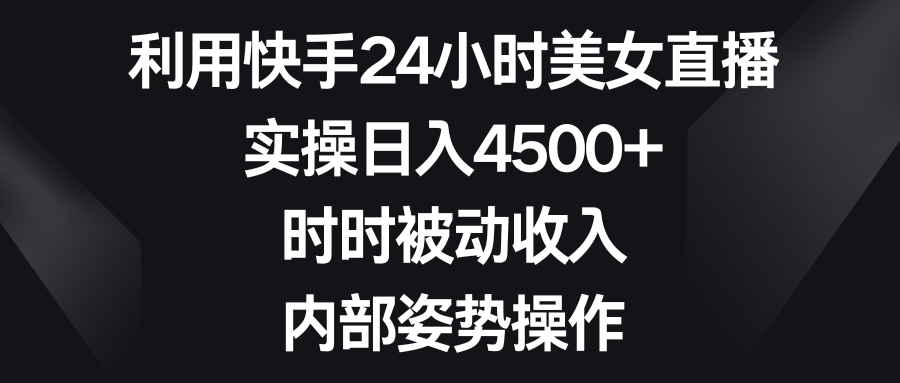 利用快手24小时美女直播，实操日入4500+，时时被动收入，内部姿势操作-AI网创