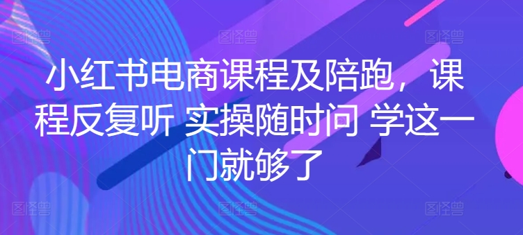小红书电商课程及陪跑，课程反复听 实操随时问 学这一门就够了-AI网创