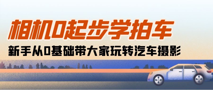 （10657期）相机0起步学拍车：新手从0基础带大家玩转汽车摄影（18节课）-AI网创