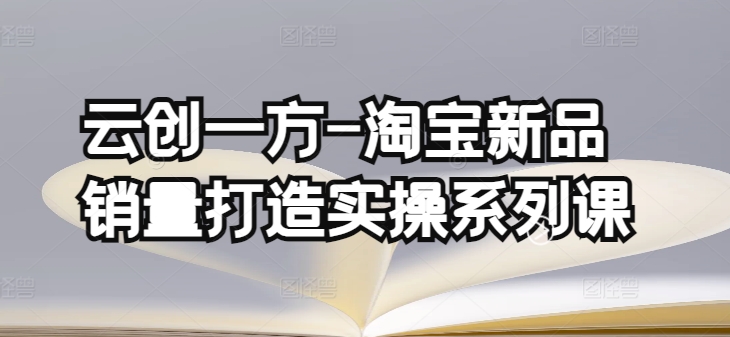 云创一方-淘宝新品销量打造实操系列课，基础销量打造(4课程)+补单渠道分析(4课程)-AI网创