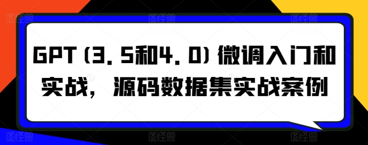 GPT(3.5和4.0)微调入门和实战，源码数据集实战案例-AI网创