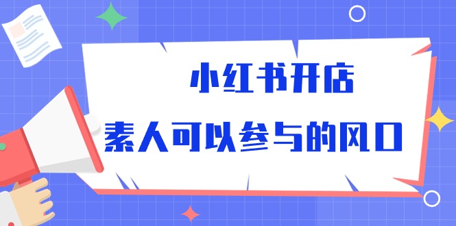 小红书开店，素人可以参与的风口（39节视频课程）-AI网创