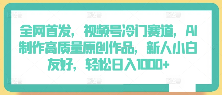 全网首发，视频号冷门赛道，AI制作高质量原创作品，新人小白友好，轻松日入1000+-AI网创