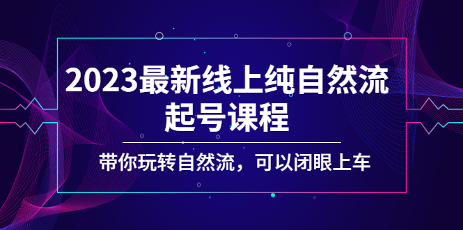 2023最新线上纯自然流起号课程，带你玩转自然流，可以闭眼上车！-AI网创