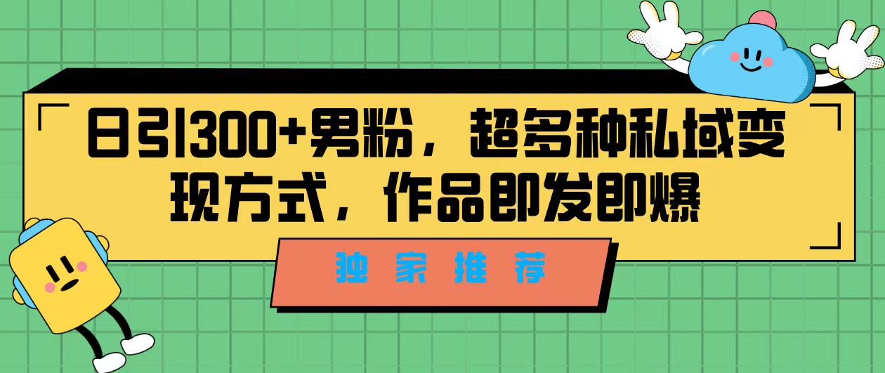 独家推荐！日引300+男粉，超多种私域变现方式，作品即发即报-AI网创