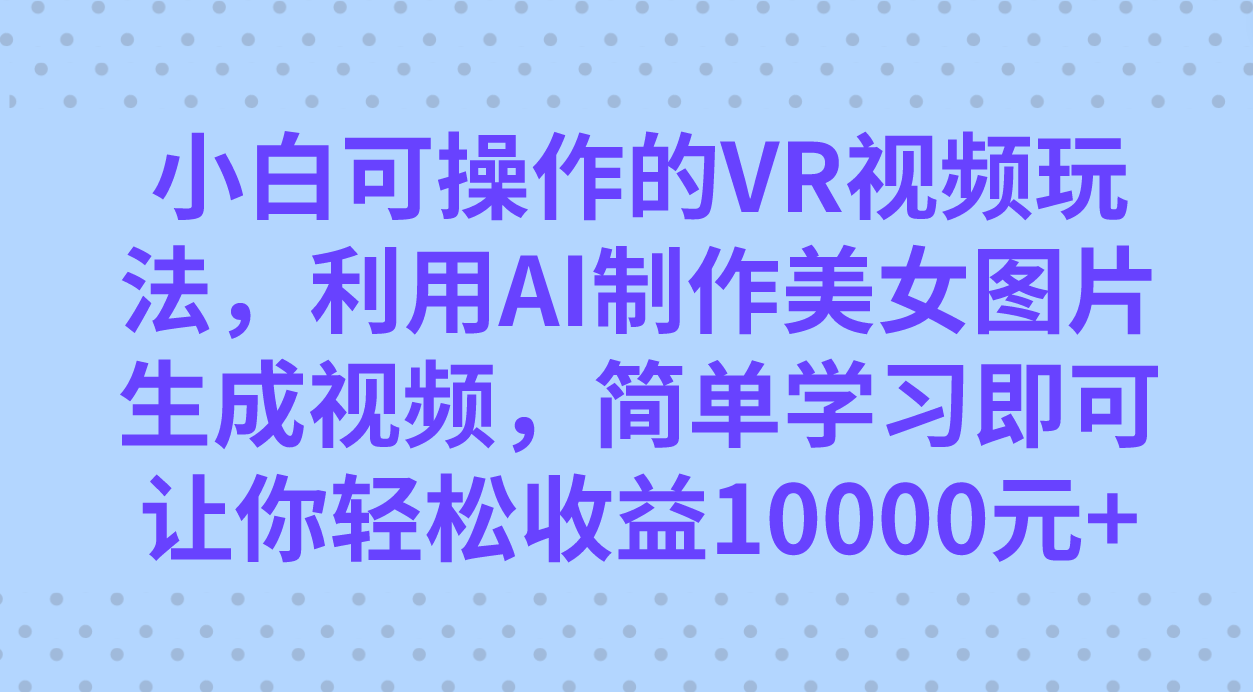 小白可操作的VR视频玩法，利用AI制作美女图片生成视频，你轻松收益10000+-AI网创