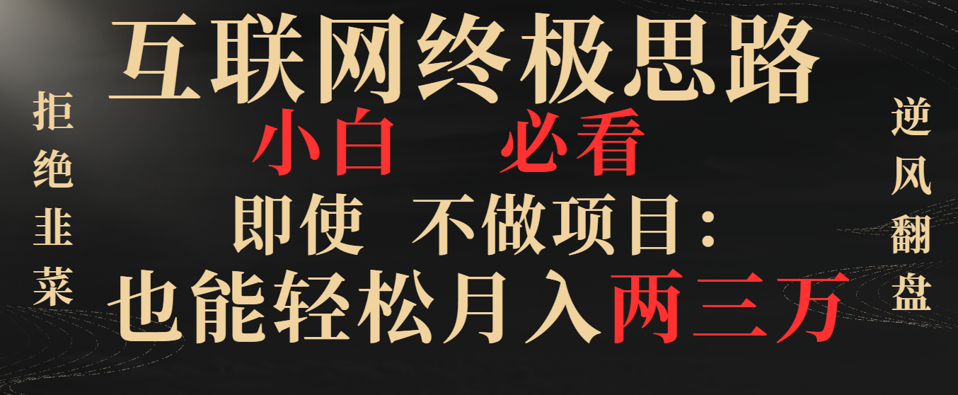 互联网终极思路，小白必看，即使不做项目也能轻松月入两三万，拒绝韭菜… -AI网创