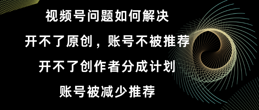 视频号开不了原创和创作者分成计划 账号被减少推荐 账号不被推荐】如何解决-AI网创