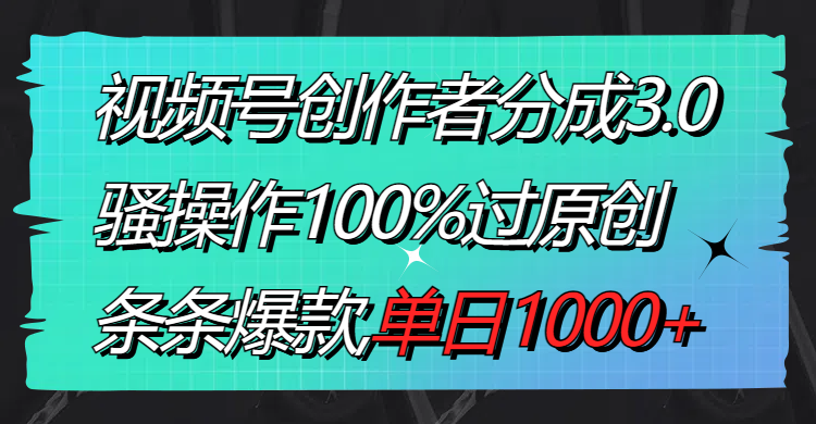 视频号创作者分成3.0玩法，骚操作100%过原创，条条爆款，单日1000+-AI网创
