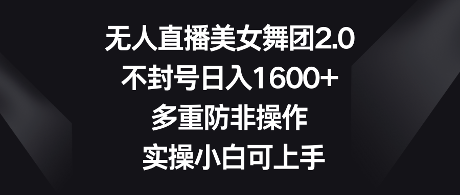 无人直播美女舞团2.0，不封号日入1600+，多重防非操作， 实操小白可上手-AI网创