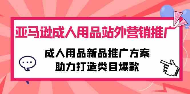 （10108期）亚马逊成人用品站外营销推广，成人用品新品推广方案，助力打造类目爆款-AI网创