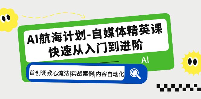 AI航海计划-自媒体精英课 入门到进阶 首创调教心流法|实战案例|内容自动化-AI网创