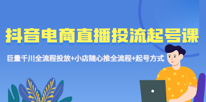 抖音电商直播投流起号课程 巨量千川全流程投放+小店随心推全流程+起号方式-AI网创