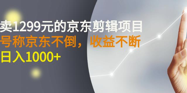 外面卖1299元的京东剪辑项目，号称京东不倒，收益不停止，日入1000+￼￼-AI网创