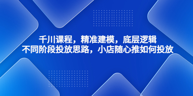 千川课程，精准建模，底层逻辑，不同阶段投放思路，小店随心推如何投放-AI网创