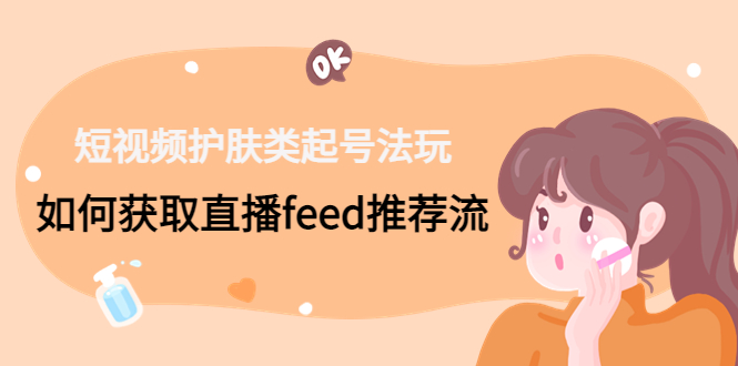 短视频护肤类起号玩法：如何获取直播feed推荐流！-AI网创