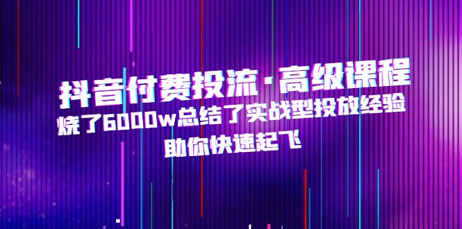 抖音付费投流·高级课程，烧了6000w总结了实战型投放经验，助你快速起飞-AI网创
