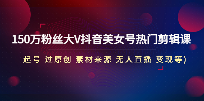 150万粉丝大V抖音美女号热门剪辑课(起号 过原创 素材来源 无人直播 变现)-AI网创