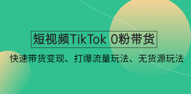 短视频TikTok 0粉带货：快速带货变现、打爆流量玩法、无货源玩法！-AI网创
