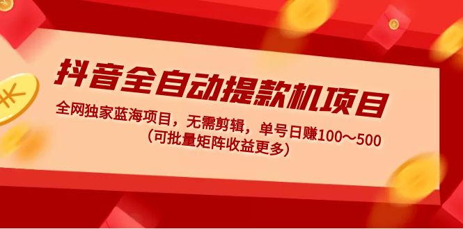 抖音全自动提款机项目：独家蓝海 无需剪辑 单号日赚100～500 (可批量矩阵)-AI网创