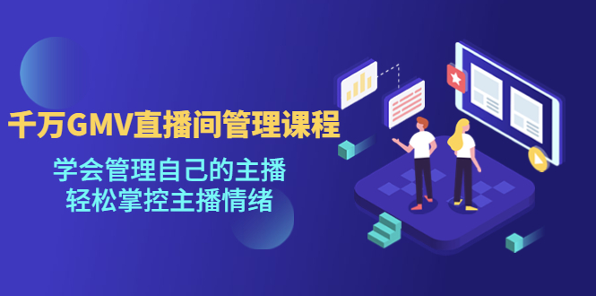 千万GMV直播间的管理课程：学会管理自己的主播，轻松掌控主播情绪-AI网创
