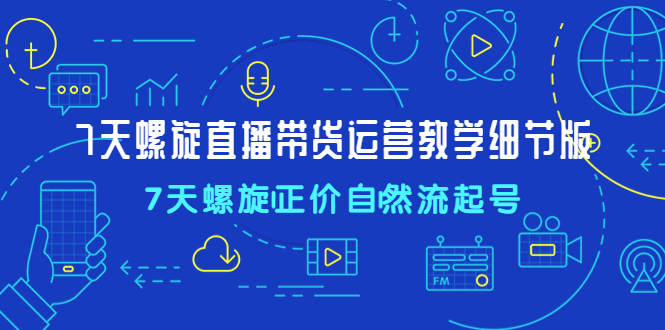 7天螺直旋播带货运营教细学节版，7天螺旋正自价然流起号-AI网创