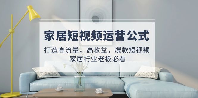 家居短视频运营公式：打造高流量，高收益，爆款短视频 家居行业老板必看-AI网创
