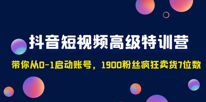抖音短视频高级特训营：带你从0-1启动账号，1900粉丝疯狂卖货7位数-AI网创