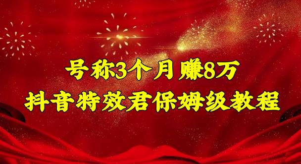 号称3个月赚8万的抖音特效君保姆级教程，操作相对简单，新手一个月搞5000左右-AI网创