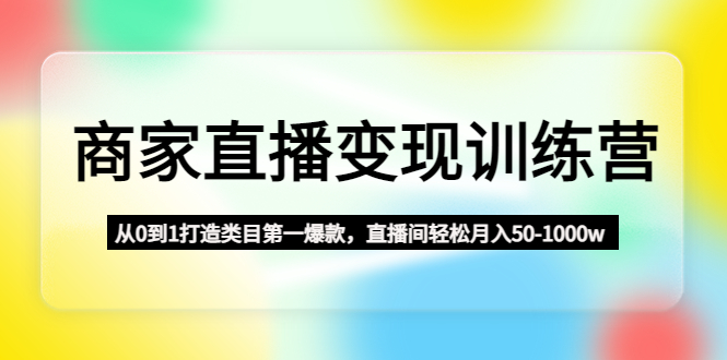 商家直播变现训练营：从0到1打造类目第一爆款，直播间轻松月入50-1000w-AI网创
