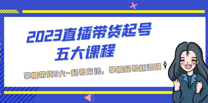 2023直播带货起号五大课程，掌握带货5大-起号方法，掌握起新号逻辑-AI网创