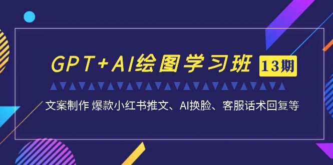 GPT+AI绘图学习班【13期更新】 文案制作 爆款小红书推文、AI换脸、客服话术-AI网创