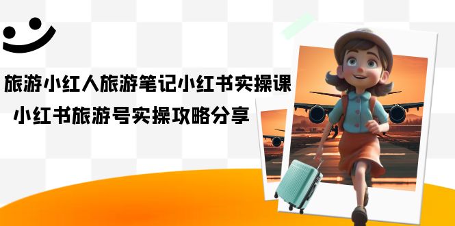 旅游小红人-旅游笔记小红书实操课，小红书旅游号实操攻略分享（8节课）-AI网创