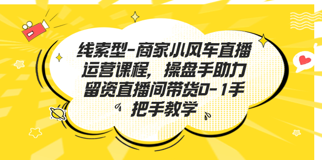 线索型-商家小风车直播运营课程，操盘手助力留资直播间带货0-1手把手教学-AI网创