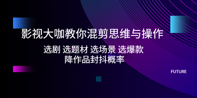 影视大咖教你混剪思维与操作：选剧 选题材 选场景 选爆款 降作品封抖概率-AI网创