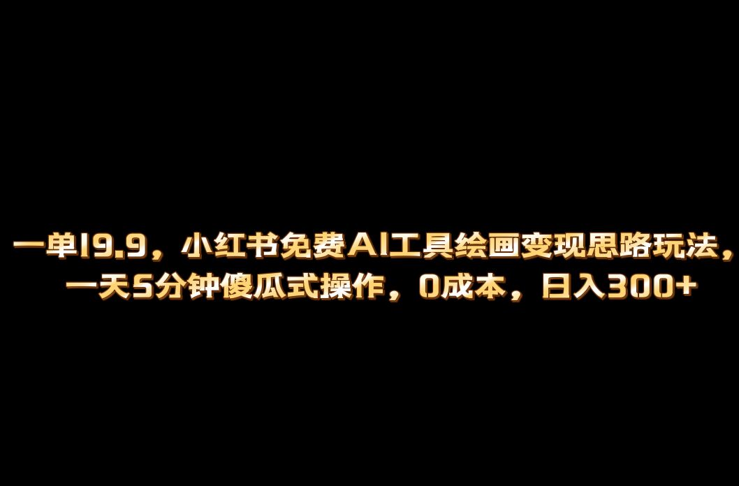 小红书免费AI工具绘画变现玩法，一天5分钟傻瓜式操作，0成本日入300+-AI网创