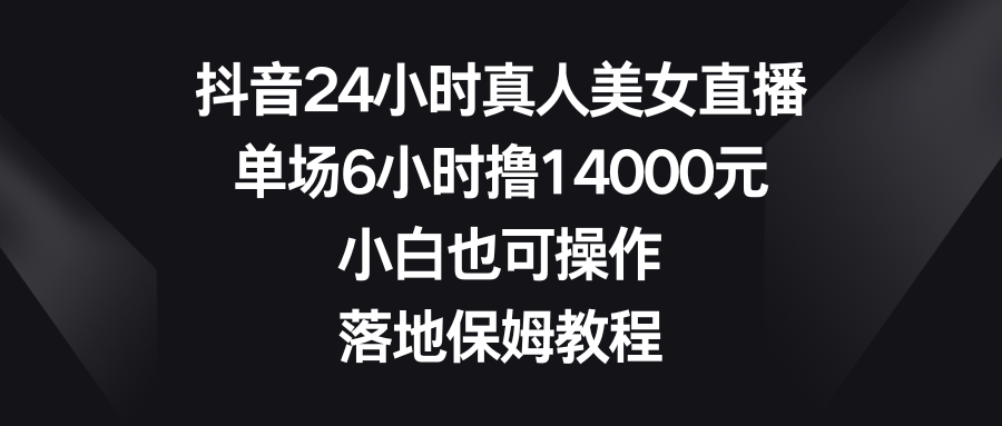 抖音24小时真人美女直播，单场6小时撸14000元，小白也可操作，落地保姆教程-AI网创