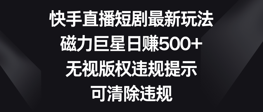 快手直播短剧最新玩法，磁力巨星日赚500+，无视版权违规提示，可清除违规-AI网创
