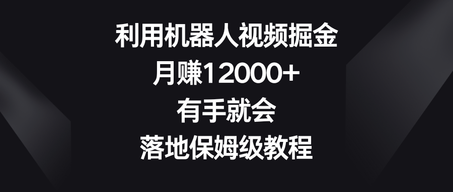 利用机器人视频掘金，月赚12000+，有手就会，落地保姆级教程-AI网创