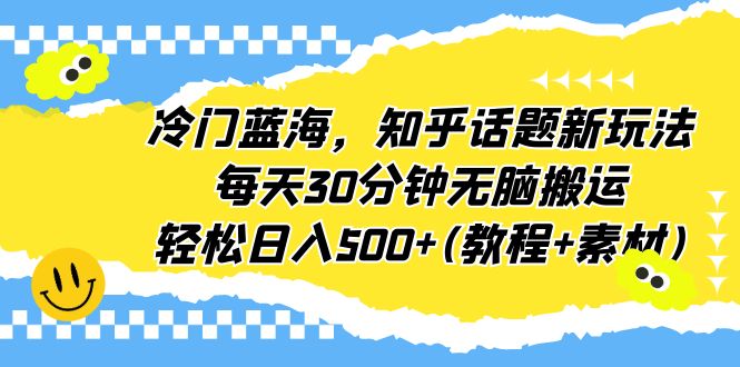冷门蓝海，知乎话题新玩法，每天30分钟无脑搬运，轻松日入500+(教程+素材)-AI网创