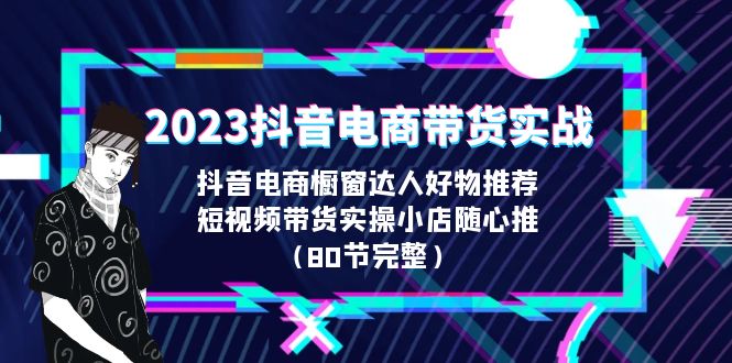 2023抖音电商带货实战，橱窗达人好物推荐，实操小店随心推（80节完整）-AI网创