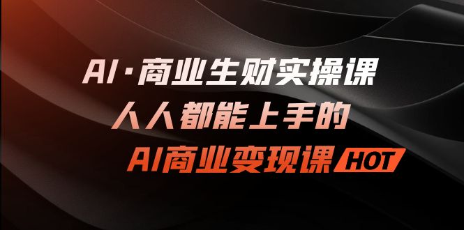 AI·商业生财实操课：人人都能上手的AI·商业变现课-AI网创