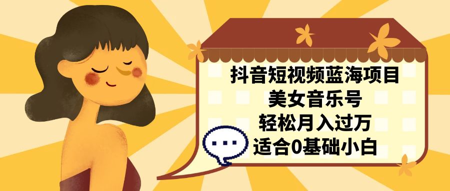 抖音短视频蓝海项目，美女音乐号，轻松月入过万 适合小白（教程+100G素材）-AI网创