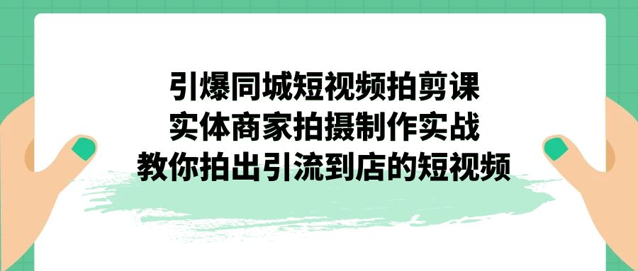 引爆同城-短视频拍剪课：实体商家拍摄制作实战，教你拍出引流到店的短视频-AI网创