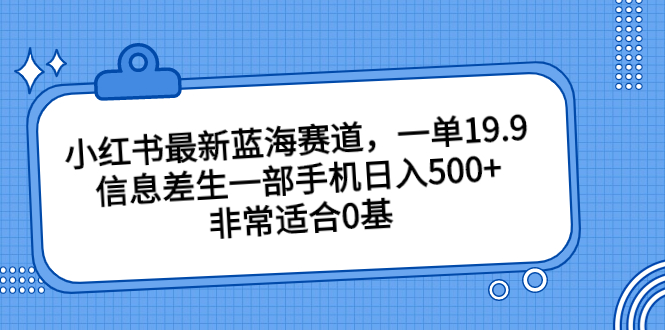 小红书最新蓝海赛道，一单19.9，信息差生一部手机日入500+，非常适合0基-AI网创