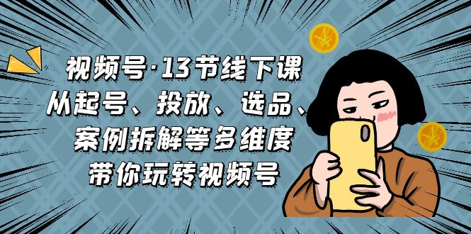 视频号·13节线下课，从起号、投放、选品、案例拆解等多维度带你玩转视频号-AI网创