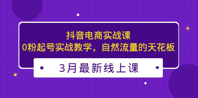 3月最新抖音电商实战课：0粉起号实战教学，自然流量的天花板-AI网创