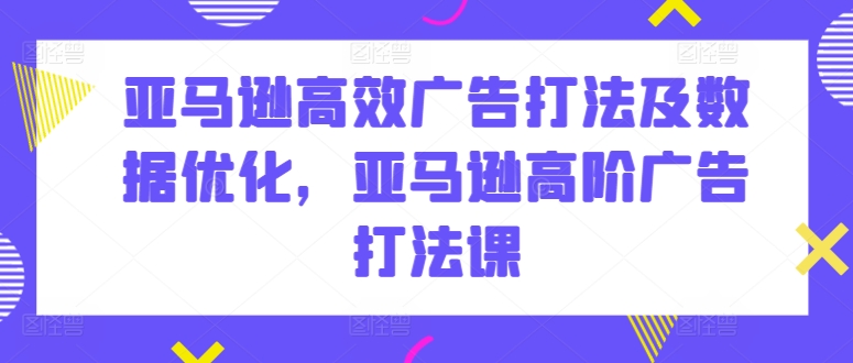 亚马逊高效广告打法及数据优化，亚马逊高阶广告打法课-AI网创