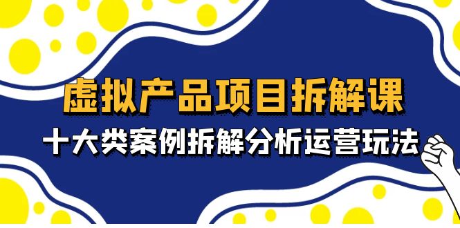 虚拟产品项目拆解课，十大类案例拆解分析运营玩法（11节课）-AI网创