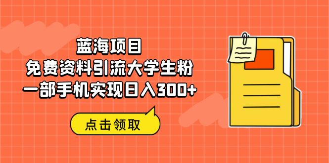 蓝海项目，免费资料引流大学生粉一部手机实现日入300+-AI网创